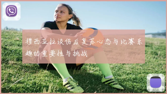 穆西亚拉谈伤后复苏心态与比赛乐趣的重要性与挑战