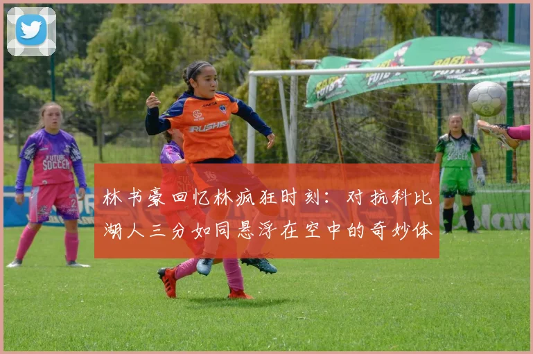 林书豪回忆林疯狂时刻：对抗科比湖人三分如同悬浮在空中的奇妙体验