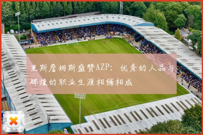 里斯詹姆斯盛赞AZP：优秀的人品与辉煌的职业生涯相辅相成