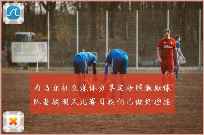 内马尔社交媒体分享定妆照激励球队备战明天比赛日我们已做好迎接挑战的准备