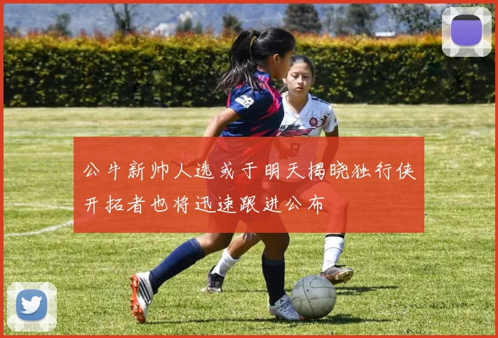 公牛新帅人选或于明天揭晓独行侠开拓者也将迅速跟进公布
