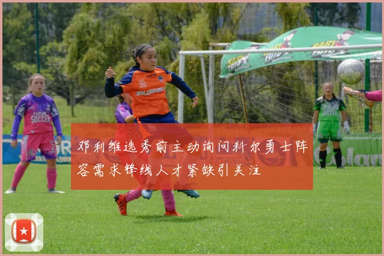 邓利维选秀前主动询问科尔勇士阵容需求锋线人才紧缺引关注