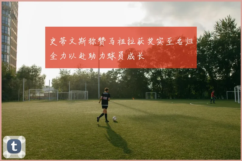 史蒂文斯称赞马祖拉获奖实至名归全力以赴助力球员成长