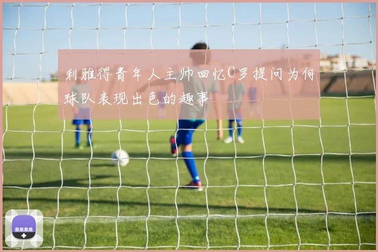 利雅得青年人主帅回忆C罗提问为何球队表现出色的趣事