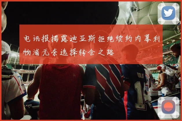 电讯报揭露迪亚斯拒绝续约内幕利物浦无奈选择转会之路