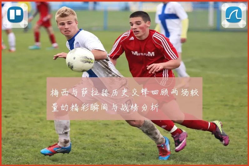 梅西与萨拉赫历史交锋回顾两场较量的精彩瞬间与战绩分析