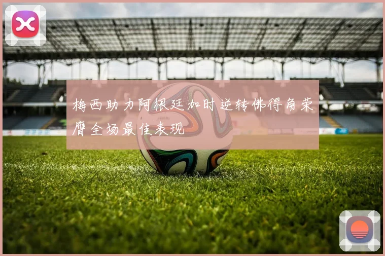 梅西助力阿根廷加时逆转佛得角荣膺全场最佳表现