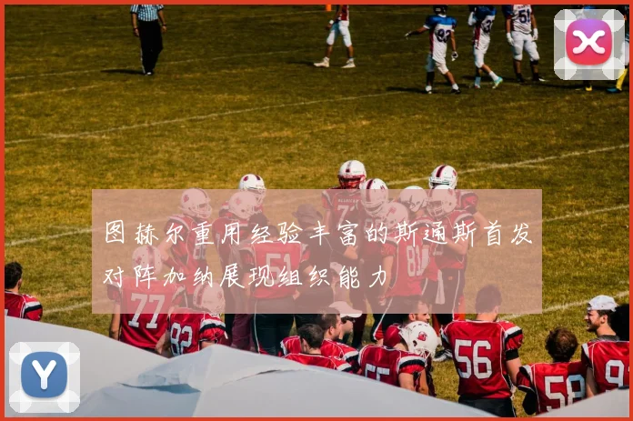 图赫尔重用经验丰富的斯通斯首发对阵加纳展现组织能力