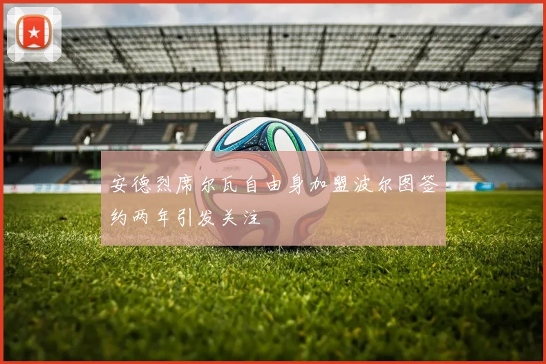 安德烈席尔瓦自由身加盟波尔图签约两年引发关注