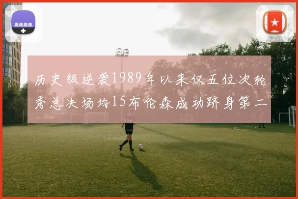 历史级逆袭1989年以来仅五位次轮秀总决场均15布伦森成功跻身第二位
