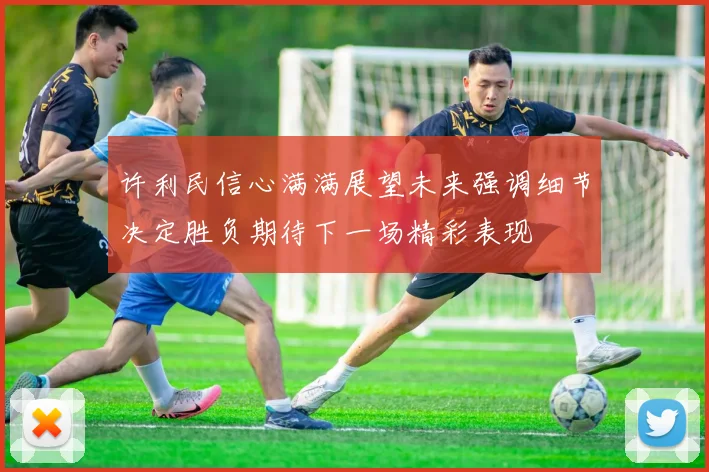 许利民信心满满展望未来强调细节决定胜负期待下一场精彩表现