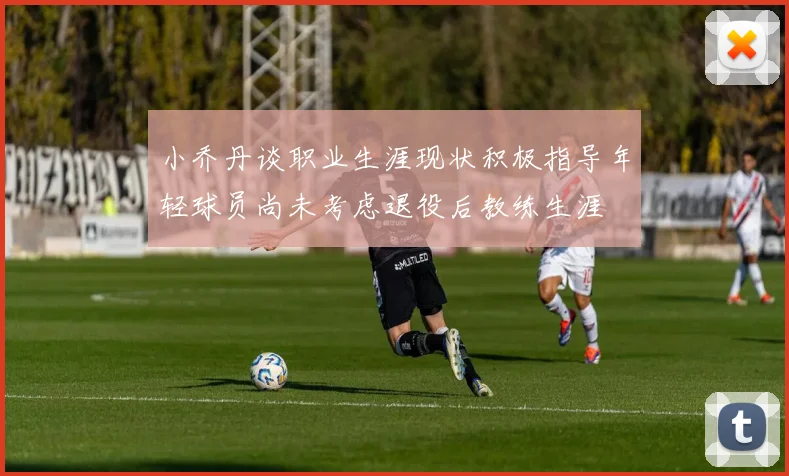 小乔丹谈职业生涯现状积极指导年轻球员尚未考虑退役后教练生涯