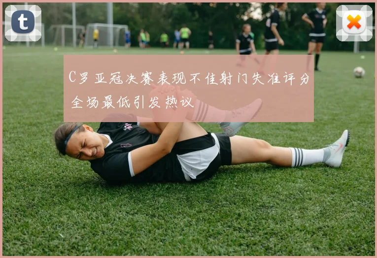 C罗亚冠决赛表现不佳射门失准评分全场最低引发热议