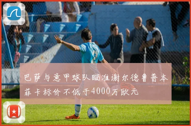 巴萨与意甲球队瞄准谢尔德鲁普本菲卡标价不低于4000万欧元