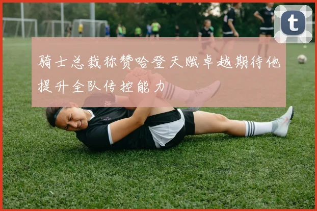 骑士总裁称赞哈登天赋卓越期待他提升全队传控能力