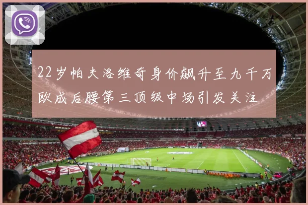 22岁帕夫洛维奇身价飙升至九千万欧成后腰第三顶级中场引发关注