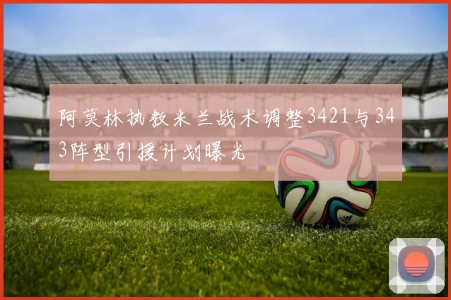阿莫林执教米兰战术调整3421与343阵型引援计划曝光