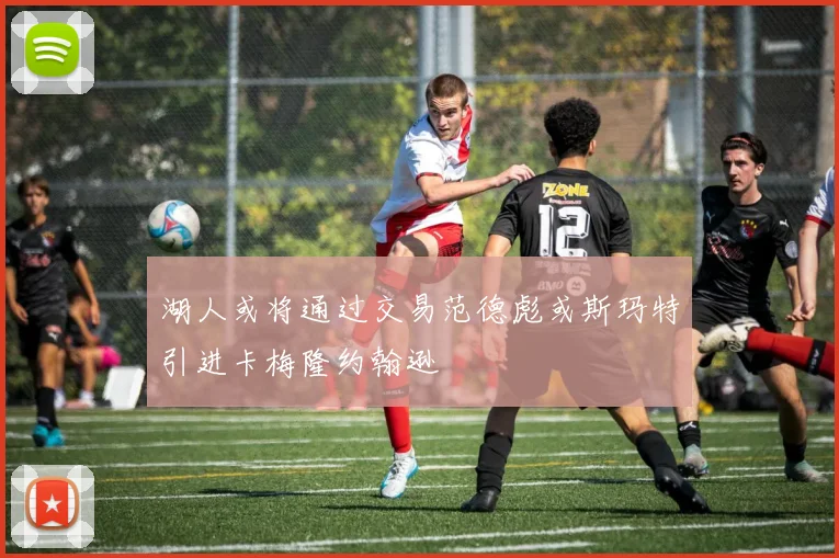 湖人或将通过交易范德彪或斯玛特引进卡梅隆约翰逊