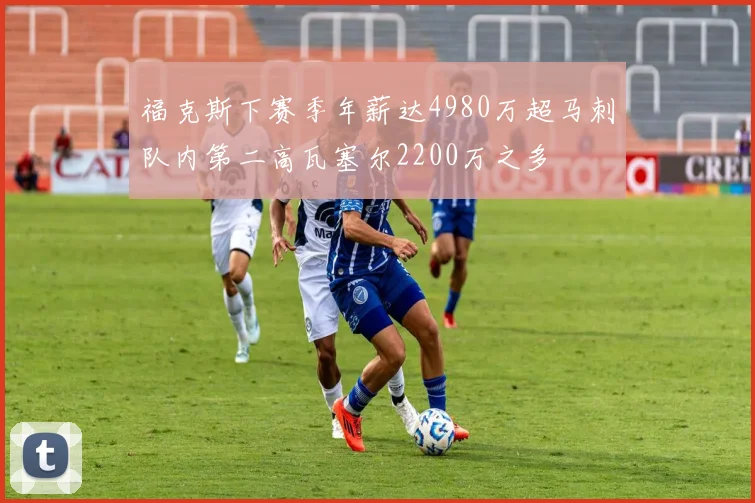 福克斯下赛季年薪达4980万超马刺队内第二高瓦塞尔2200万之多