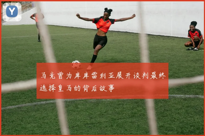 马竞曾为库库雷利亚展开谈判最终选择皇马的背后故事