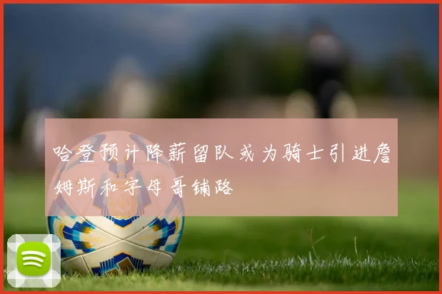 哈登预计降薪留队或为骑士引进詹姆斯和字母哥铺路