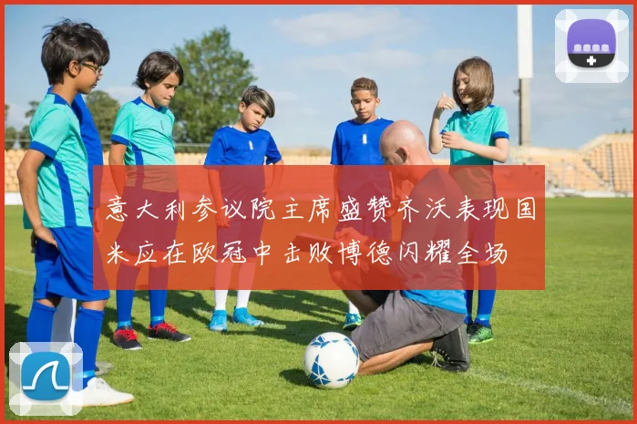 意大利参议院主席盛赞齐沃表现国米应在欧冠中击败博德闪耀全场