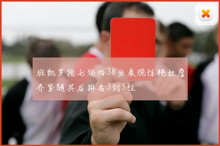 班凯罗抢七场均38分表现惊艳杜詹乔紧随其后排名3到5位