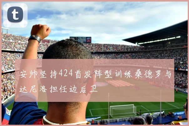 安帅坚持424首发阵型训练桑德罗与达尼洛担任边后卫